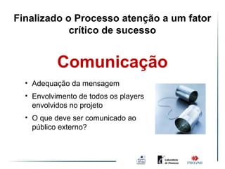 Finalizado o Processo atenção a um fator
            crítico de sucesso


           Comunicação
  • Adequação da mensagem
  • Envolvimento de todos os players
    envolvidos no projeto
  • O que deve ser comunicado ao
    público externo?
 