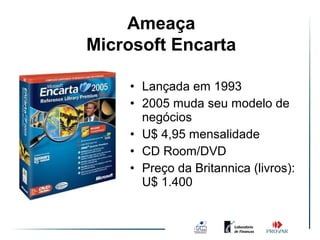 Ameaça
Microsoft Encarta

    • Lançada em 1993
    • 2005 muda seu modelo de
      negócios
    • U$ 4,95 mensalidade
    • CD Room/DVD
    • Preço da Britannica (livros):
      U$ 1.400
 