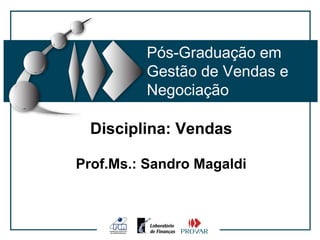 Pós-Graduação em
         Gestão de Vendas e
         Negociação

  Disciplina: Vendas

Prof.Ms.: Sandro Magaldi
 