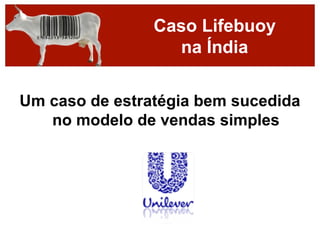 Caso Lifebuoy
                  na Índia

Um caso de estratégia bem sucedida
   no modelo de vendas simples
 