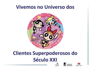 Vivemos no Universo dos




Clientes Superpoderosos do
         Século XXI
 