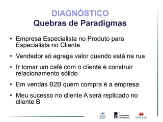 • Empresa Especialista no Produto para
  Especialista no Cliente
• Vendedor só agrega valor quando está na rua
• Ir tomar um café com o cliente é construir
  relacionamento sólido
• Em vendas B2B quem compra é a empresa
• Meu sucesso no cliente A será replicado no
  cliente B
 