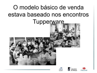 O modelo básico de venda
estava baseado nos encontros
         Tupperware
 