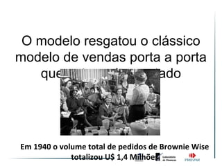O modelo resgatou o clássico
modelo de vendas porta a porta
   que estava desgastado




Em 1940 o volume total de pedidos de Brownie Wise
             totalizou U$ 1,4 Milhões
 