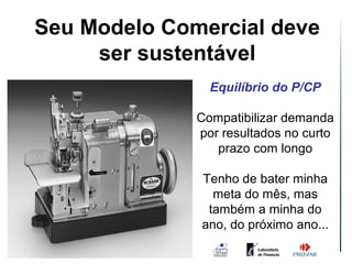 Seu Modelo Comercial deve
        Seu modelo comercial
         deve ser sustentável
     ser sustentável
                 Equilíbrio do P/CP

               Compatibilizar demanda
               por resultados no curto
                  prazo com longo

               Tenho de bater minha
                 meta do mês, mas
                também a minha do
               ano, do próximo ano...
 