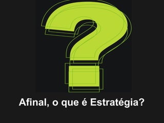 Afinal, o que é Estratégia?
 