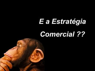 E a Estratégia
Comercial ??
 