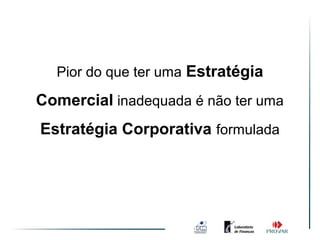Pior do que ter uma Estratégia

Comercial inadequada é não ter uma
Estratégia Corporativa formulada
 
