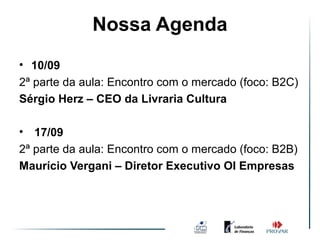 Nossa Agenda
• 10/09
2ª parte da aula: Encontro com o mercado (foco: B2C)
Sérgio Herz – CEO da Livraria Cultura

• 17/09
2ª parte da aula: Encontro com o mercado (foco: B2B)
Maurício Vergani – Diretor Executivo OI Empresas
 