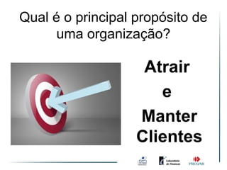 Qual é o principal propósito de
           O principal propósito
            de uma organização
      uma organização?

                    Atrair
                      e
                   Manter
                   Clientes
 