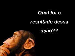 Qual foi o
resultado dessa
    ação??
 