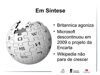 Em Síntese

     • Britannica agoniza
     • Microsoft
       descontinuou em
       2009 o projeto da
       Encarta
     • Wikipedia não
       para de crescer
 