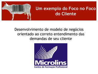 Um exemplo do Foco no Foco
                  do Cliente


Desenvolvimento de modelo de negócios
 orientado ao correto entendimento das
        demandas de seu cliente
 