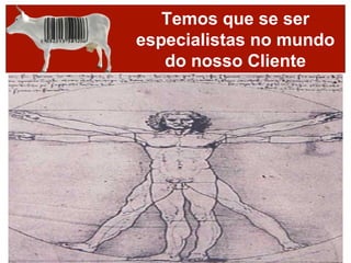 Temos que se ser
especialistas no mundo
   do nosso Cliente
 