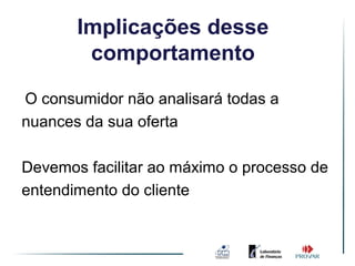 Implicações desse
        comportamento

O consumidor não analisará todas a
nuances da sua oferta

Devemos facilitar ao máximo o processo de
entendimento do cliente
 