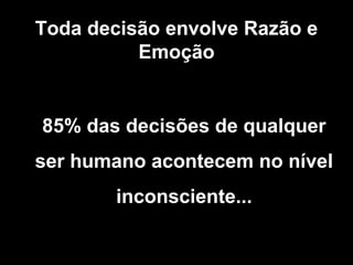 Toda decisão envolve Razão e
          Emoção


85% das decisões de qualquer
ser humano acontecem no nível
        inconsciente...
 