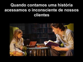 Quando contamos uma história
acessamos o inconsciente de nossos
             clientes
 