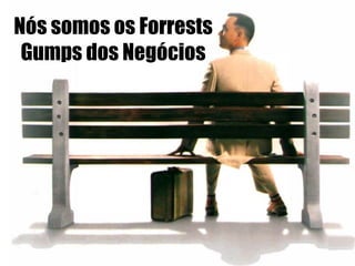 Nós somos os Forrests
 Gumps dos Negócios
 