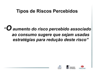 Tipos de Riscos Percebidos


“   O aumento do risco percebido associado
      ao consumo sugere que sejam usadas
      estratégias para redução deste risco”
 