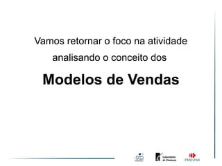 Vamos retornar o foco na atividade
    analisando o conceito dos

 Modelos de Vendas
 
