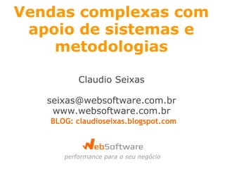 Vendas complexas com apoio de sistemas e metodologias Claudio Seixas [email_address] www.websoftware.com.br performance para o seu negócio BLOG: claudioseixas.blogspot.com 