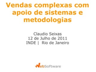 Vendas complexas com apoio de sistemas e metodologias Claudio Seixas 12 de Julho de 2011 INDE |  Rio de Janeiro 