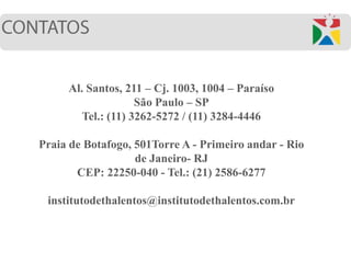 Al. Santos, 211 – Cj. 1003, 1004 – Paraíso
São Paulo – SP
Tel.: (11) 3262-5272 / (11) 3284-4446
Praia de Botafogo, 501Torre A - Primeiro andar - Rio
de Janeiro- RJ
CEP: 22250-040 - Tel.: (21) 2586-6277
institutodethalentos@institutodethalentos.com.br
 