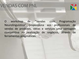 O workshop de “Vendas com Programação
Neurolinguística” proporciona aos profissionais de
vendas de produtos, idéias e serviços uma vantagem
competitiva na realização de negócios, através de
ferramentas pragmáticas.
 