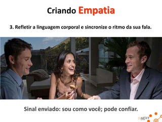 Criando Empatia
3. Refletir a linguagem corporal e sincronize o ritmo da sua fala.

Sinal enviado: sou como você; pode confiar.

 