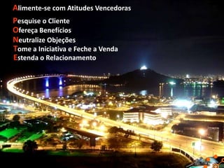 Alimente-se com Atitudes Vencedoras
Pesquise o Cliente
Ofereça Benefícios
Neutralize Objeções
Tome a Iniciativa e Feche a Venda
Estenda o Relacionamento

 