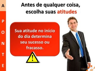 A

Antes de qualquer coisa,
escolha suas atitudes

P
O

N

Sua atitude no início
do dia determina
seu sucesso ou
fracasso.

T
E

15

 