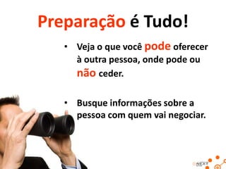 Preparação é Tudo!
• Veja o que você pode oferecer
à outra pessoa, onde pode ou
não ceder.

• Busque informações sobre a
pessoa com quem vai negociar.

 