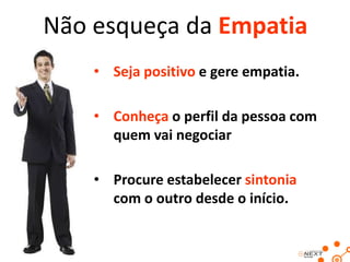 Não esqueça da Empatia
• Seja positivo e gere empatia.
• Conheça o perfil da pessoa com
quem vai negociar
• Procure estabelecer sintonia
com o outro desde o início.

 