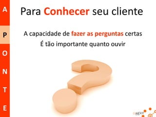 A

Para Conhecer seu cliente

P

A capacidade de fazer as perguntas certas
É tão importante quanto ouvir

O

N
T
E

 