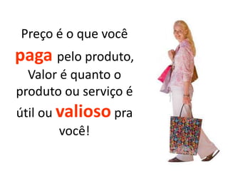 Preço é o que você

paga pelo produto,
Valor é quanto o
produto ou serviço é

útil ou valioso pra
você!

 
