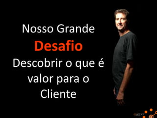Nosso Grande

Desafio
Descobrir o que é
valor para o
Cliente

 