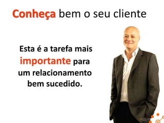Conheça bem o seu cliente
Esta é a tarefa mais
importante para
um relacionamento
bem sucedido.

46

 