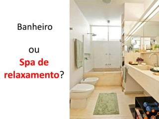 Banheiro

ou
Spa de
relaxamento?

 