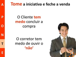 A
P
O

Tome a iniciativa e feche a venda
O Cliente tem
medo concluir a
compra

N
T
E

O corretor tem
medo de ouvir o
‘não’

 