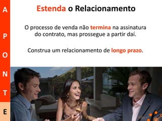 A

Estenda o Relacionamento

P

O processo de venda não termina na assinatura
do contrato, mas prossegue a partir daí.

O

N
T
E

Construa um relacionamento de longo prazo.

 