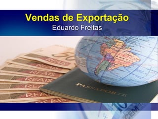 Vendas de Exportação
Eduardo Freitas
 