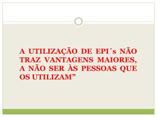 A UTILIZAÇÃO DE EPI´s NÃO
TRAZ VANTAGENS MAIORES,
A NÃO SER ÀS PESSOAS QUE
OS UTILIZAM”
 