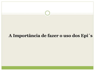 A Importância de fazer o uso dos Epi´s
 