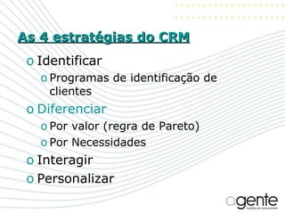 As 4 estratégias do CRM Identificar Programas de identificação de clientes Diferenciar Por valor (regra de Pareto) Por Necessidades Interagir Personalizar 