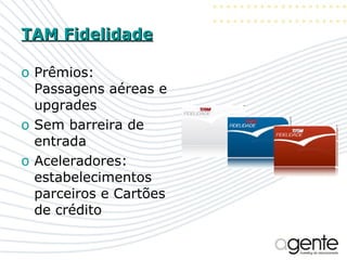 TAM Fidelidade Prêmios: Passagens aéreas e upgrades Sem barreira de entrada Aceleradores: estabelecimentos parceiros e Cartões de crédito 