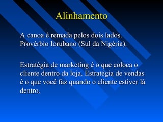 AlinhamentoAlinhamento
A canoa é remada pelos dois lados.A canoa é remada pelos dois lados.
Provérbio Iorubano (Sul da Nigéria).Provérbio Iorubano (Sul da Nigéria).
Estratégia de marketing é o que coloca oEstratégia de marketing é o que coloca o
cliente dentro da loja. Estratégia de vendascliente dentro da loja. Estratégia de vendas
é o que você faz quando o cliente estiver láé o que você faz quando o cliente estiver lá
dentro.dentro.
 