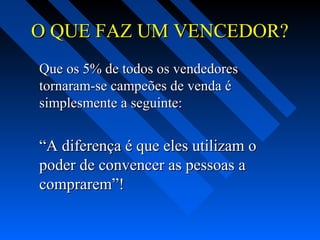 O QUE FAZ UM VENCEDOR?O QUE FAZ UM VENCEDOR?
Que os 5% de todos os vendedoresQue os 5% de todos os vendedores
tornaram-se campeões de venda étornaram-se campeões de venda é
simplesmente a seguinte:simplesmente a seguinte:
““A diferença é que eles utilizam oA diferença é que eles utilizam o
poder de convencer as pessoas apoder de convencer as pessoas a
comprarem”!comprarem”!
 
