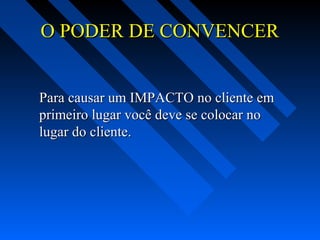 O PODER DE CONVENCERO PODER DE CONVENCER
Para causar um IMPACTO no cliente emPara causar um IMPACTO no cliente em
primeiro lugar você deve se colocar noprimeiro lugar você deve se colocar no
lugar do cliente.lugar do cliente.
 