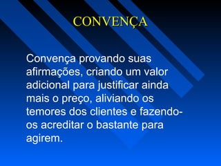 CONVENÇACONVENÇA
Convença provando suas
afirmações, criando um valor
adicional para justificar ainda
mais o preço, aliviando os
temores dos clientes e fazendo-
os acreditar o bastante para
agirem.
 