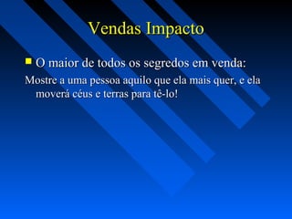 Vendas ImpactoVendas Impacto
 O maior de todos os segredos em venda:O maior de todos os segredos em venda:
Mostre a uma pessoa aquilo que ela mais quer, e elaMostre a uma pessoa aquilo que ela mais quer, e ela
moverá céus e terras para tê-lo!moverá céus e terras para tê-lo!
 